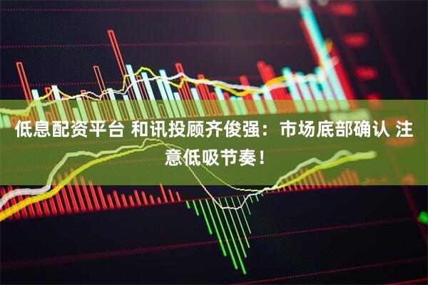 低息配资平台 和讯投顾齐俊强：市场底部确认 注意低吸节奏！