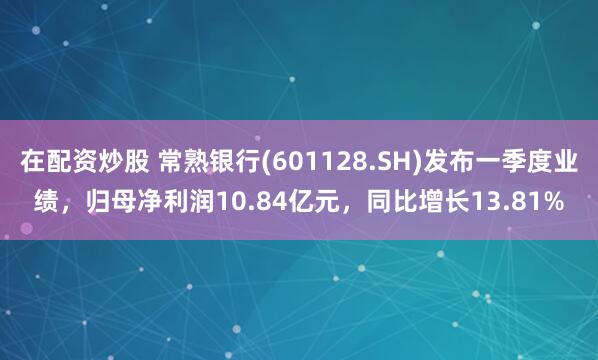 在配资炒股 常熟银行(601128.SH)发布一季度业绩，归母净利润10.84亿元，同比增长13.81%