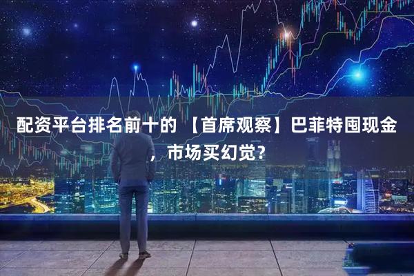 配资平台排名前十的 【首席观察】巴菲特囤现金，市场买幻觉？