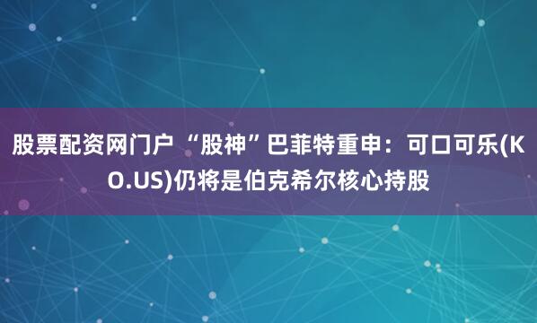 股票配资网门户 “股神”巴菲特重申：可口可乐(KO.US)仍将是伯克希尔核心持股