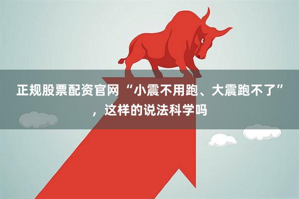 正规股票配资官网 “小震不用跑、大震跑不了”，这样的说法科学吗