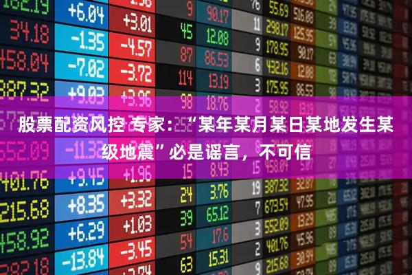 股票配资风控 专家：“某年某月某日某地发生某级地震”必是谣言，不可信