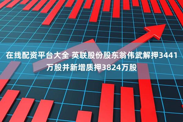 在线配资平台大全 英联股份股东翁伟武解押3441万股并新增质押3824万股