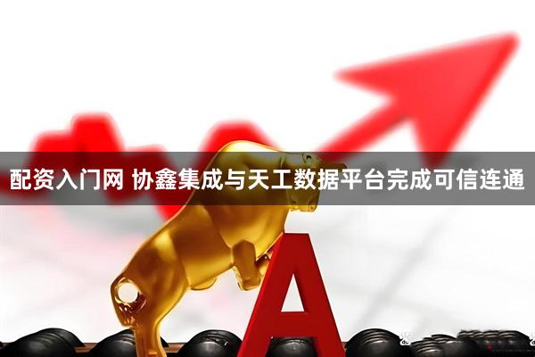配资入门网 协鑫集成与天工数据平台完成可信连通