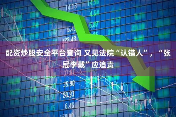 配资炒股安全平台查询 又见法院“认错人”，“张冠李戴”应追责