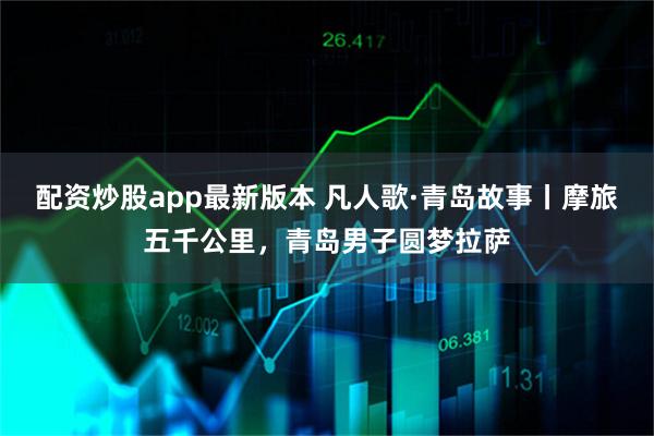 配资炒股app最新版本 凡人歌·青岛故事丨摩旅五千公里，青岛男子圆梦拉萨