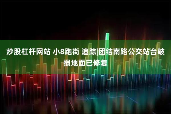 炒股杠杆网站 小8跑街 追踪|团结南路公交站台破损地面已修复