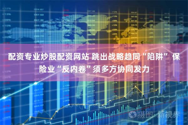 配资专业炒股配资网站 跳出战略趋同“陷阱” 保险业“反内卷”须多方协同发力