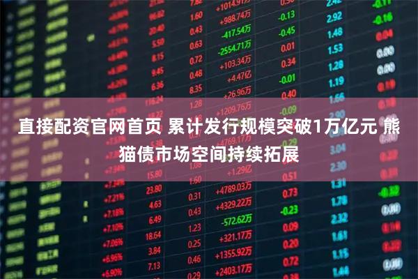 直接配资官网首页 累计发行规模突破1万亿元 熊猫债市场空间持续拓展