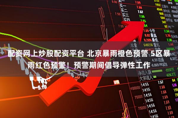 配资网上炒股配资平台 北京暴雨橙色预警 5区暴雨红色预警！预警期间倡导弹性工作