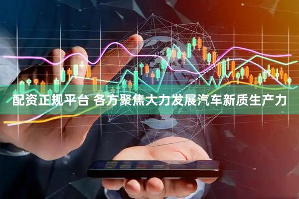 配资正规平台 各方聚焦大力发展汽车新质生产力