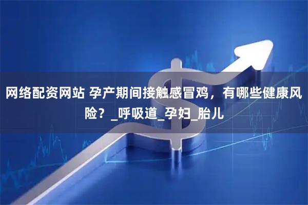 网络配资网站 孕产期间接触感冒鸡，有哪些健康风险？_呼吸道_孕妇_胎儿
