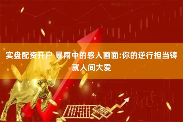 实盘配资开户 暴雨中的感人画面:你的逆行担当铸就人间大爱