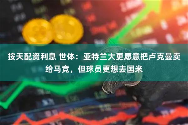 按天配资利息 世体：亚特兰大更愿意把卢克曼卖给马竞，但球员更想去国米