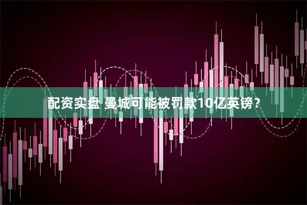 配资实盘 曼城可能被罚款10亿英镑？