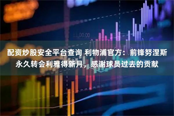 配资炒股安全平台查询 利物浦官方：前锋努涅斯永久转会利雅得新月，感谢球员过去的贡献