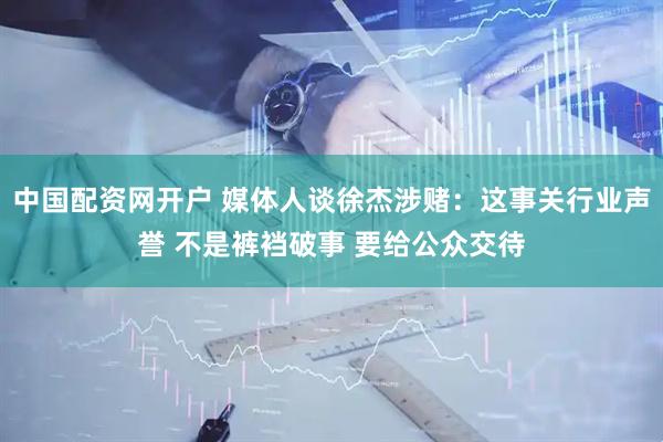 中国配资网开户 媒体人谈徐杰涉赌：这事关行业声誉 不是裤裆破事 要给公众交待