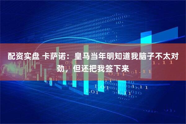 配资实盘 卡萨诺：皇马当年明知道我脑子不太对劲，但还把我签下来