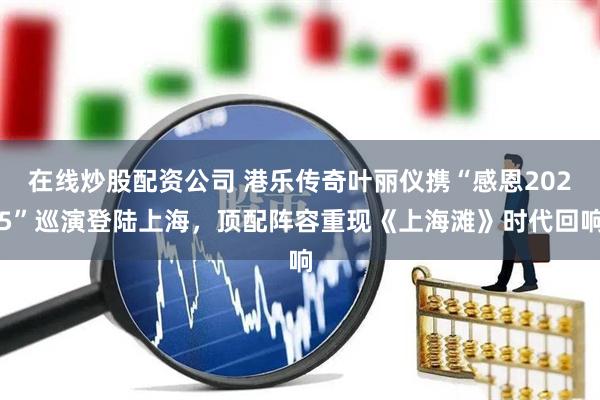 在线炒股配资公司 港乐传奇叶丽仪携“感恩2025”巡演登陆上海，顶配阵容重现《上海滩》时代回响