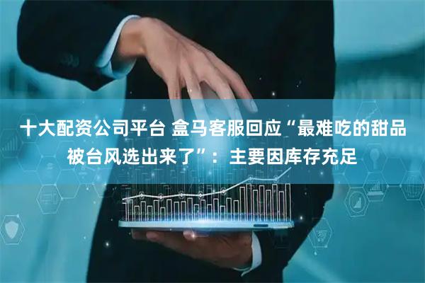 十大配资公司平台 盒马客服回应“最难吃的甜品被台风选出来了”：主要因库存充足
