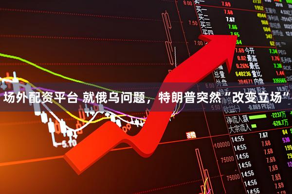 场外配资平台 就俄乌问题，特朗普突然“改变立场”