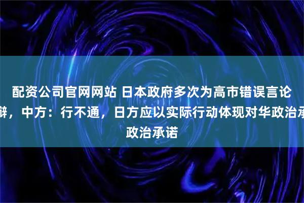 配资公司官网网站 日本政府多次为高市错误言论狡辩,中方:行不通,日方应以实际行动体现对华政治承诺