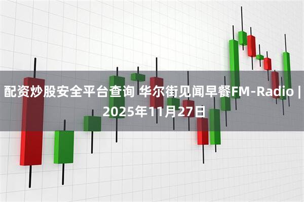 配资炒股安全平台查询 华尔街见闻早餐FM-Radio | 2025年11月27日