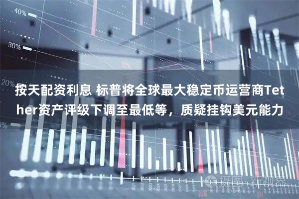 按天配资利息 标普将全球最大稳定币运营商Tether资产评级下调至最低等,质疑挂钩美元能力