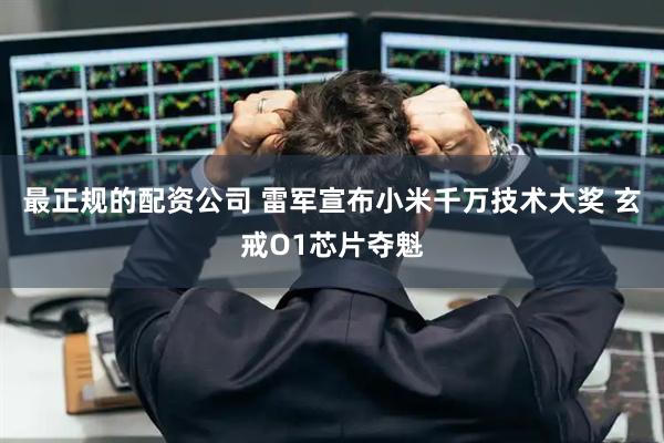 最正规的配资公司 雷军宣布小米千万技术大奖 玄戒O1芯片夺魁