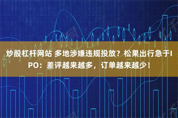 炒股杠杆网站 多地涉嫌违规投放?松果出行急于IPO:差评越来越多,订单越来越少!