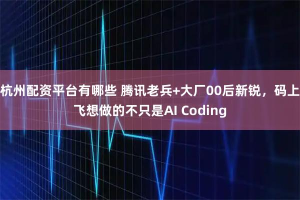 杭州配资平台有哪些 腾讯老兵+大厂00后新锐，码上飞想做的不只是AI Coding