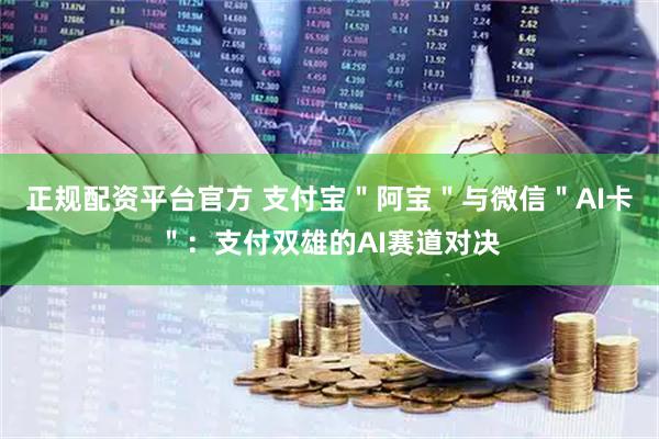 正规配资平台官方 支付宝＂阿宝＂与微信＂AI卡＂：支付双雄的AI赛道对决