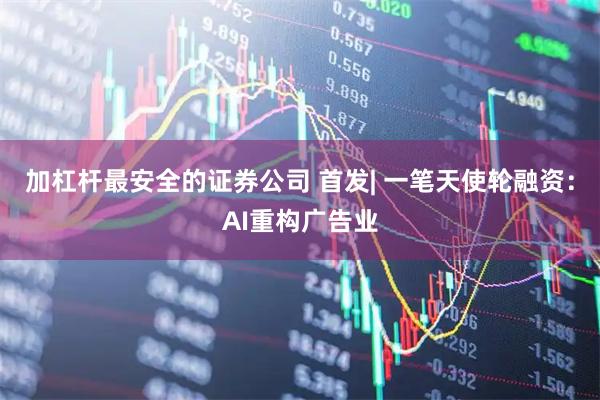 加杠杆最安全的证券公司 首发| 一笔天使轮融资：AI重构广告业