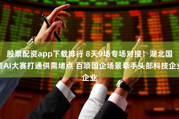 股票配资app下载排行 8天9场专场对接！湖北国资AI大赛打通供需堵点 百项国企场景牵手头部科技企业